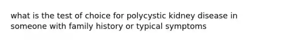 what is the test of choice for polycystic kidney disease in someone with family history or typical symptoms