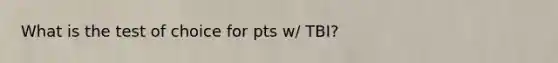 What is the test of choice for pts w/ TBI?