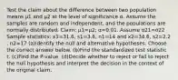 Test the claim about the difference between two population means μ1 and μ2 at the level of significance α. Assume the samples are random and​ independent, and the populations are normally distributed. ​Claim: μ1=μ2​; α=0.01. Assume σ21=σ22 Sample​ statistics: x1=31.6​, s1=3.6​, n1=14 and x2=34.6​, s2=2.2​, n2=17 (a)Identify the null and alternative hypotheses. Choose the correct answer below. (b)Find the standardized test statistic t. (c)Find the​ P-value. (d)Decide whether to reject or fail to reject the null hypothesis and interpret the decision in the context of the original claim.