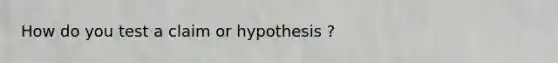 How do you test a claim or hypothesis ?