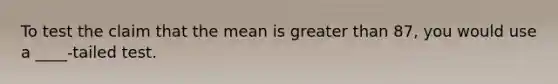 To test the claim that the mean is greater than 87, you would use a ____-tailed test.