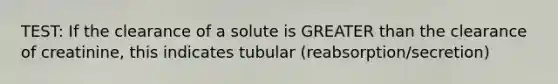 TEST: If the clearance of a solute is GREATER than the clearance of creatinine, this indicates tubular (reabsorption/secretion)