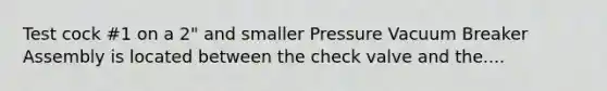 Test cock #1 on a 2" and smaller Pressure Vacuum Breaker Assembly is located between the check valve and the....