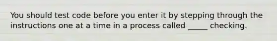 You should test code before you enter it by stepping through the instructions one at a time in a process called _____ checking.