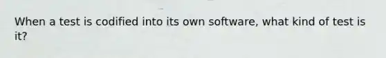 When a test is codified into its own software, what kind of test is it?