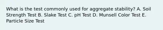 What is the test commonly used for aggregate stability? A. Soil Strength Test B. Slake Test C. pH Test D. Munsell Color Test E. Particle Size Test