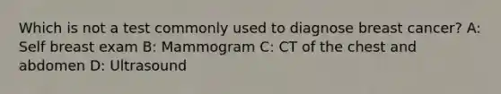 Which is not a test commonly used to diagnose breast cancer? A: Self breast exam B: Mammogram C: CT of the chest and abdomen D: Ultrasound