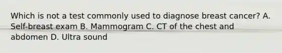 Which is not a test commonly used to diagnose breast cancer? A. Self-breast exam B. Mammogram C. CT of the chest and abdomen D. Ultra sound