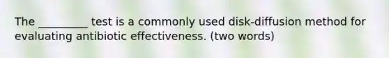 The _________ test is a commonly used disk-diffusion method for evaluating antibiotic effectiveness. (two words)