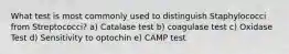 What test is most commonly used to distinguish Staphylococci from Streptococci? a) Catalase test b) coagulase test c) Oxidase Test d) Sensitivity to optochin e) CAMP test