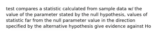 test compares a statistic calculated from sample data w/ the value of the parameter stated by the null hypothesis, values of statistic far from the null parameter value in the direction specified by the alternative hypothesis give evidence against Ho