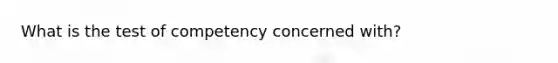 What is the test of competency concerned with?