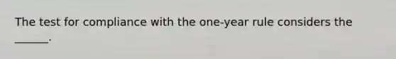 The test for compliance with the one-year rule considers the ______.