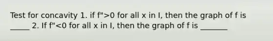 Test for concavity 1. if f">0 for all x in I, then the graph of f is _____ 2. If f"<0 for all x in I, then the graph of f is _______