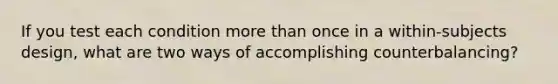 If you test each condition more than once in a within-subjects design, what are two ways of accomplishing counterbalancing?