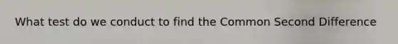 What test do we conduct to find the Common Second Difference