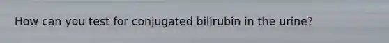 How can you test for conjugated bilirubin in the urine?