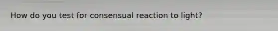 How do you test for consensual reaction to light?