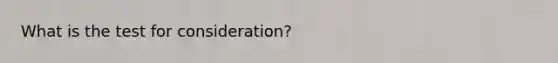 What is the test for consideration?