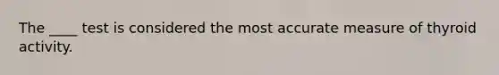 The ____ test is considered the most accurate measure of thyroid activity.