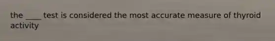 the ____ test is considered the most accurate measure of thyroid activity