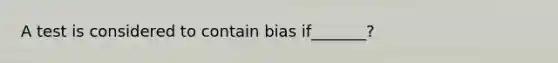 A test is considered to contain bias if_______?