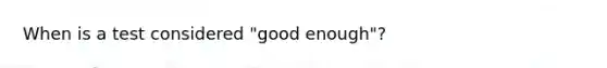 When is a test considered "good enough"?