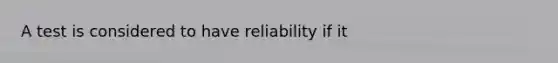 A test is considered to have reliability if it