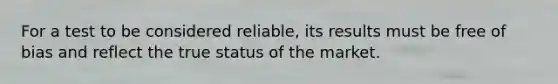 For a test to be considered reliable, its results must be free of bias and reflect the true status of the market.