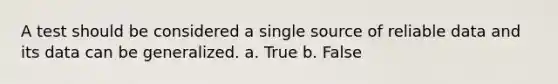 A test should be considered a single source of reliable data and its data can be generalized. a. True b. False