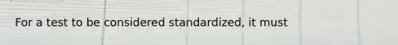 For a test to be considered standardized, it must