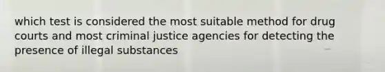 which test is considered the most suitable method for drug courts and most criminal justice agencies for detecting the presence of illegal substances