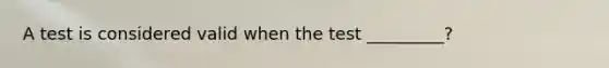 A test is considered valid when the test _________?