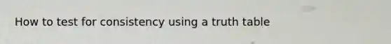 How to test for consistency using a truth table