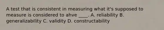 A test that is consistent in measuring what it's supposed to measure is considered to ahve ____. A. reliability B. generalizability C. validity D. constructability