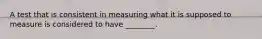 A test that is consistent in measuring what it is supposed to measure is considered to have ________.