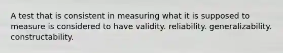 A test that is consistent in measuring what it is supposed to measure is considered to have validity. reliability. generalizability. constructability.