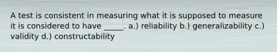 A test is consistent in measuring what it is supposed to measure it is considered to have _____. a.) reliability b.) generalizability c.) validity d.) constructability