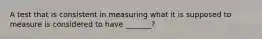 A test that is consistent in measuring what it is supposed to measure is considered to have _______?