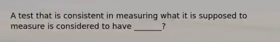 A test that is consistent in measuring what it is supposed to measure is considered to have _______?