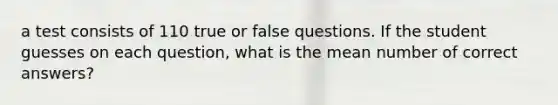 a test consists of 110 true or false questions. If the student guesses on each question, what is the mean number of correct answers?