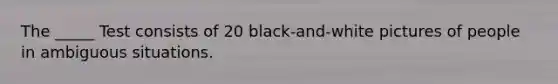 The _____ Test consists of 20 black-and-white pictures of people in ambiguous situations.