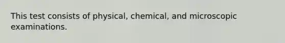 This test consists of physical, chemical, and microscopic examinations.