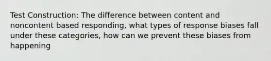 Test Construction: The difference between content and noncontent based responding, what types of response biases fall under these categories, how can we prevent these biases from happening