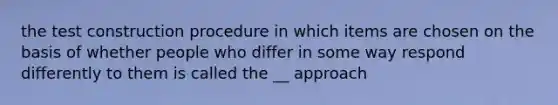 the test construction procedure in which items are chosen on the basis of whether people who differ in some way respond differently to them is called the __ approach