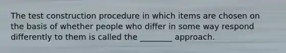 The test construction procedure in which items are chosen on the basis of whether people who differ in some way respond differently to them is called the ________ approach.