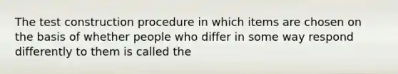 The test construction procedure in which items are chosen on the basis of whether people who differ in some way respond differently to them is called the