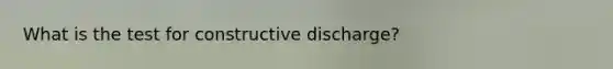 What is the test for constructive discharge?