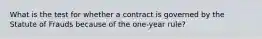 What is the test for whether a contract is governed by the Statute of Frauds because of the one-year rule?