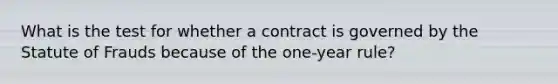 What is the test for whether a contract is governed by the Statute of Frauds because of the one-year rule?